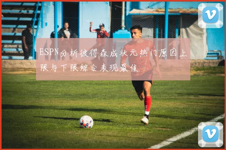 ESPN分析彼得森成状元热门原因上限与下限综合表现最佳