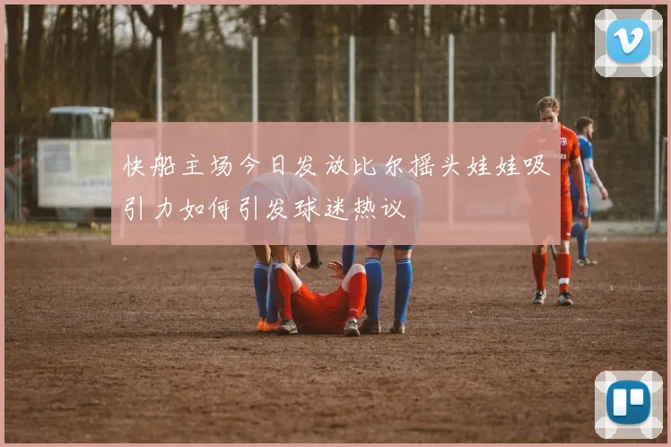 快船主场今日发放比尔摇头娃娃吸引力如何引发球迷热议