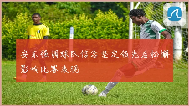 安东强调球队信念坚定领先后松懈影响比赛表现