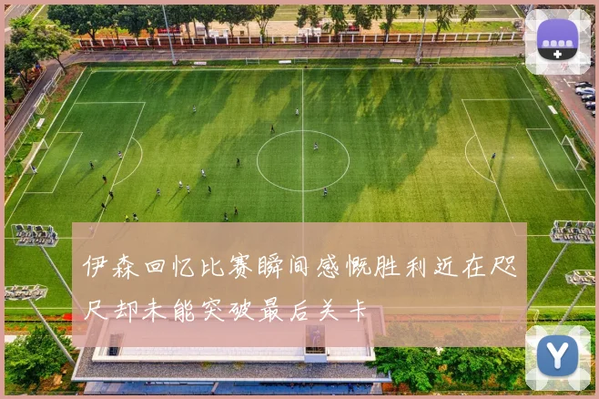 伊森回忆比赛瞬间感慨胜利近在咫尺却未能突破最后关卡