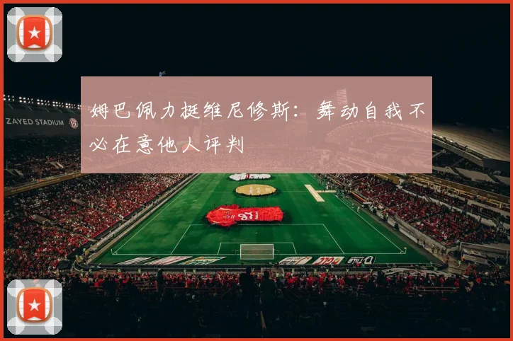 姆巴佩力挺维尼修斯：舞动自我不必在意他人评判
