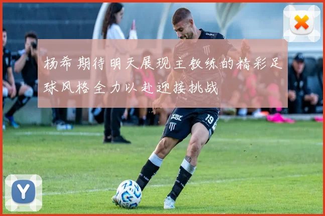 杨希期待明天展现主教练的精彩足球风格全力以赴迎接挑战