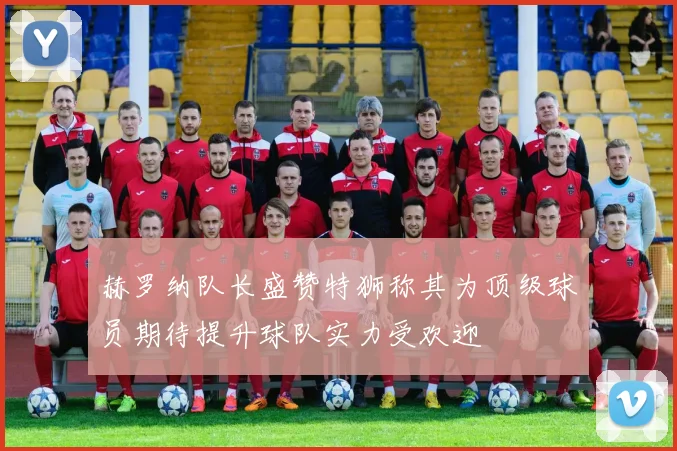 赫罗纳队长盛赞特狮称其为顶级球员期待提升球队实力受欢迎