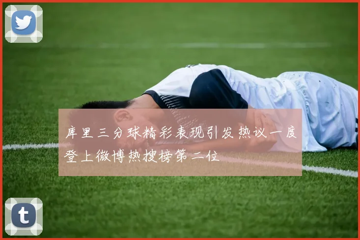 库里三分球精彩表现引发热议一度登上微博热搜榜第二位