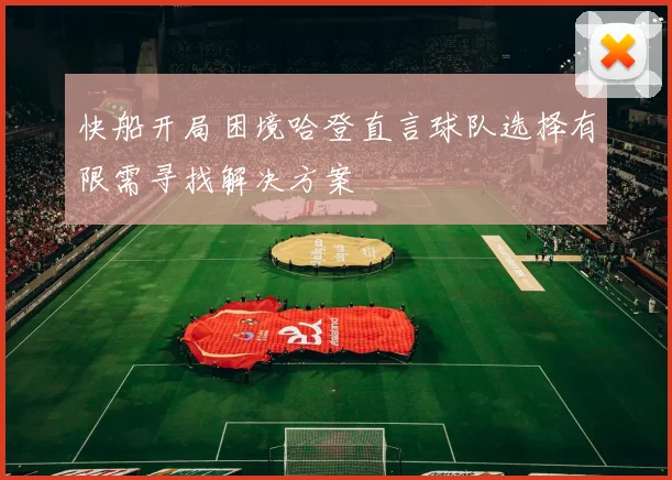 快船开局困境哈登直言球队选择有限需寻找解决方案