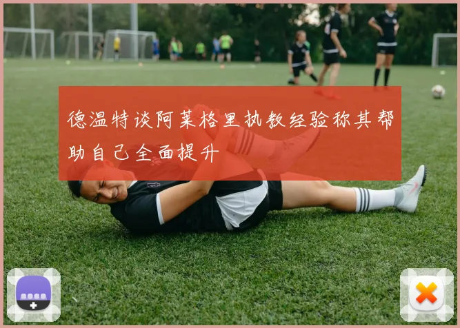 德温特谈阿莱格里执教经验称其帮助自己全面提升