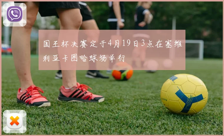 国王杯决赛定于4月19日3点在塞维利亚卡图哈球场举行