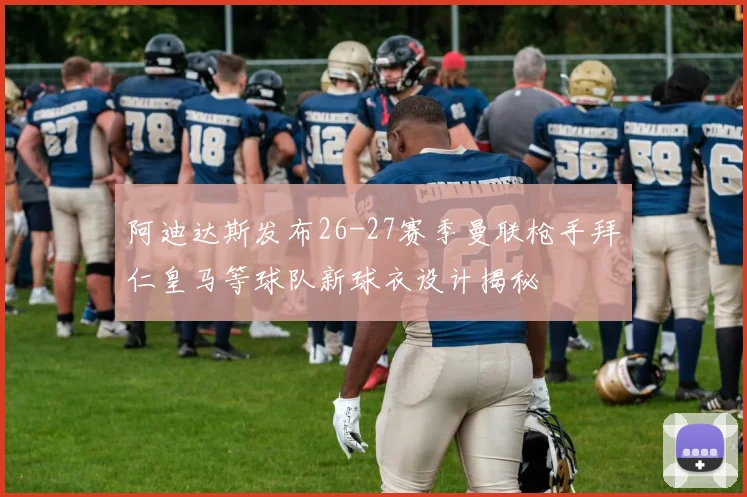阿迪达斯发布26-27赛季曼联枪手拜仁皇马等球队新球衣设计揭秘