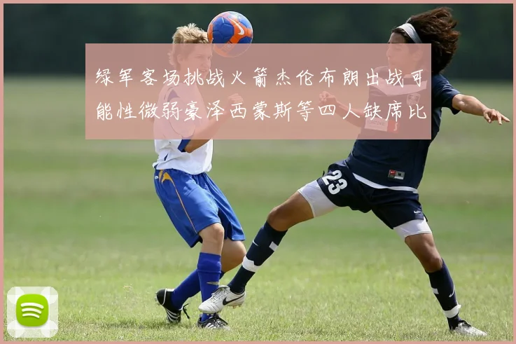 绿军客场挑战火箭杰伦布朗出战可能性微弱豪泽西蒙斯等四人缺席比赛