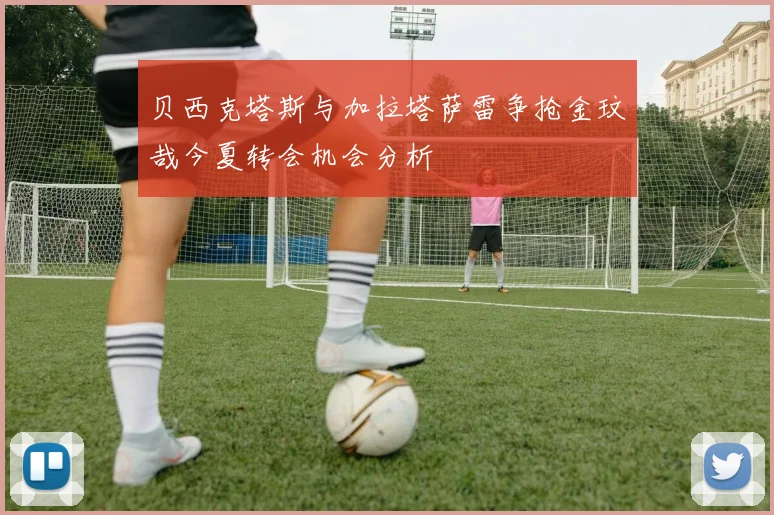 贝西克塔斯与加拉塔萨雷争抢金玟哉今夏转会机会分析