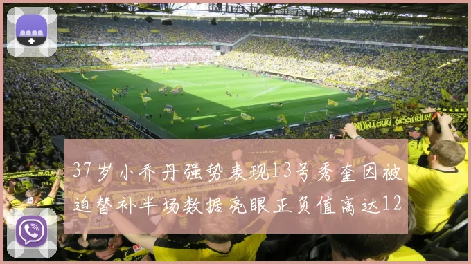 37岁小乔丹强势表现13号秀奎因被迫替补半场数据亮眼正负值高达12