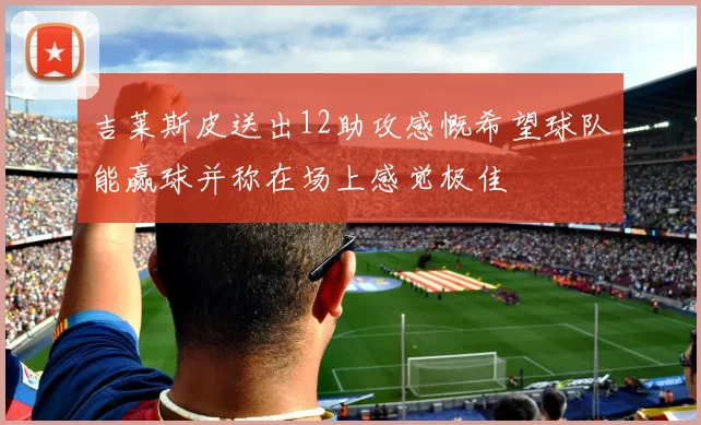 吉莱斯皮送出12助攻感慨希望球队能赢球并称在场上感觉极佳