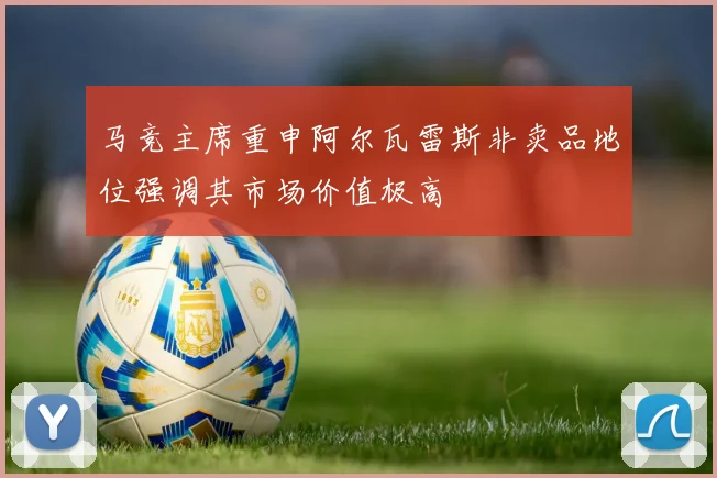 马竞主席重申阿尔瓦雷斯非卖品地位强调其市场价值极高