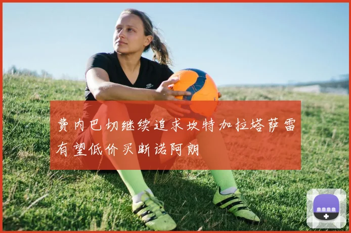 费内巴切继续追求坎特加拉塔萨雷有望低价买断诺阿朗