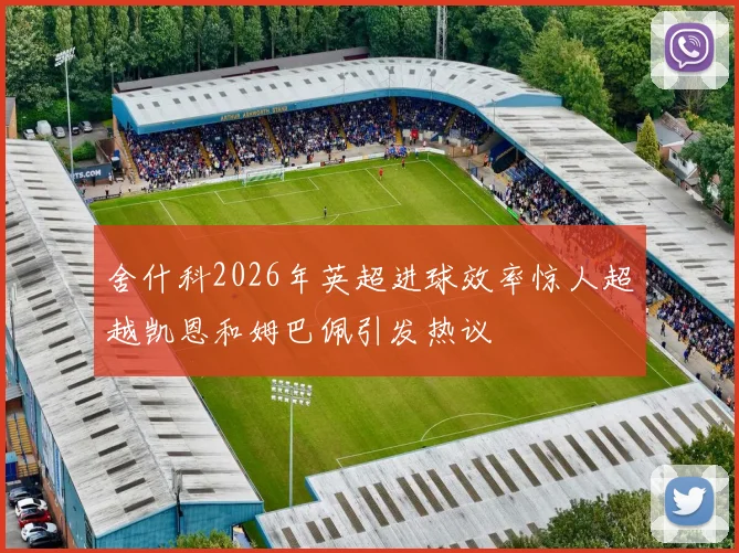 舍什科2026年英超进球效率惊人超越凯恩和姆巴佩引发热议