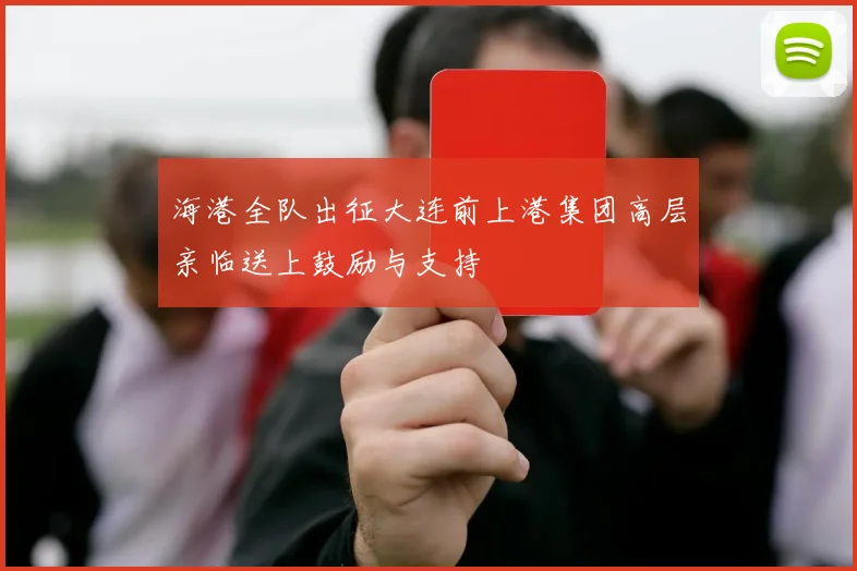 海港全队出征大连前上港集团高层亲临送上鼓励与支持