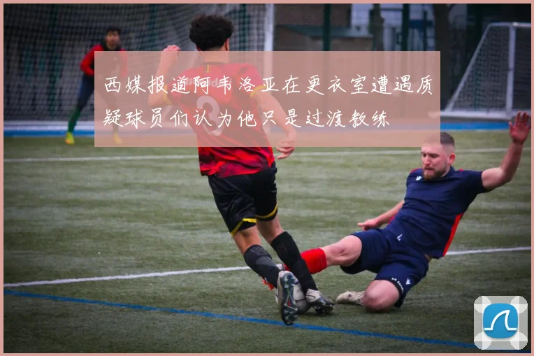 西媒报道阿韦洛亚在更衣室遭遇质疑球员们认为他只是过渡教练