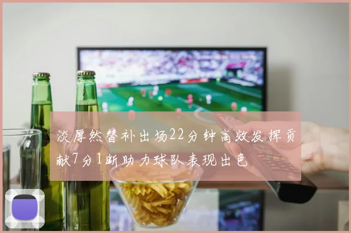 淡厚然替补出场22分钟高效发挥贡献7分1断助力球队表现出色