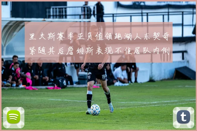 里夫斯赛季正负值领跑湖人东契奇紧随其后詹姆斯表现不佳居队内倒数