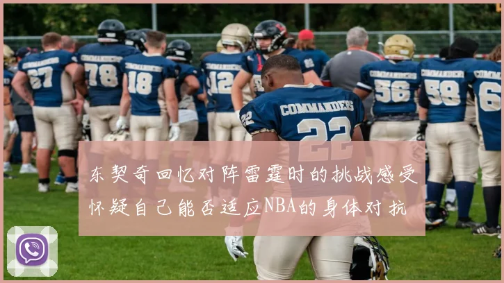 东契奇回忆对阵雷霆时的挑战感受怀疑自己能否适应NBA的身体对抗